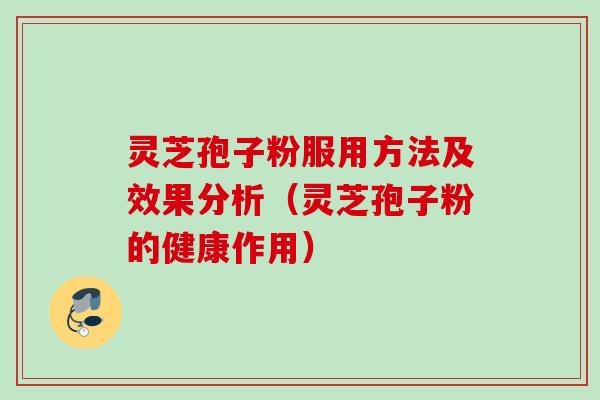 灵芝孢子粉服用方法及效果分析（灵芝孢子粉的健康作用）