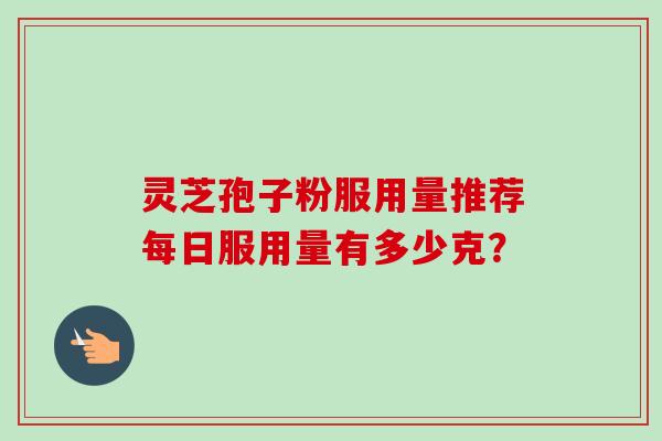 灵芝孢子粉服用量推荐每日服用量有多少克？
