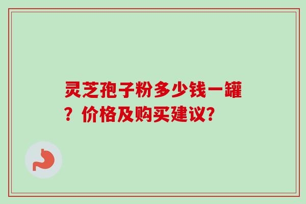 灵芝孢子粉多少钱一罐？价格及购买建议？