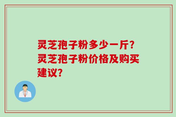 灵芝孢子粉多少一斤？灵芝孢子粉价格及购买建议？