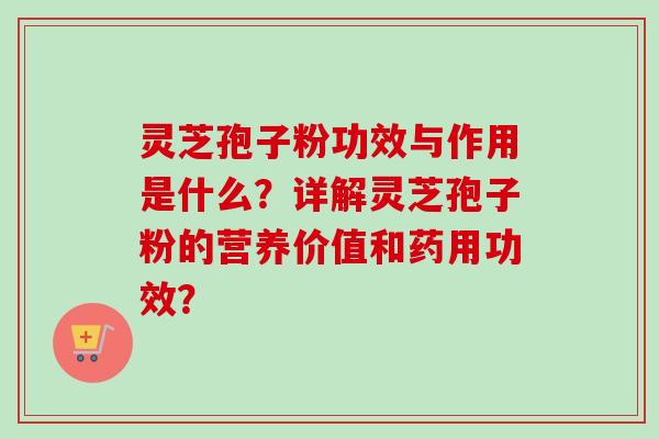 灵芝孢子粉功效与作用是什么？详解灵芝孢子粉的营养价值和药用功效？