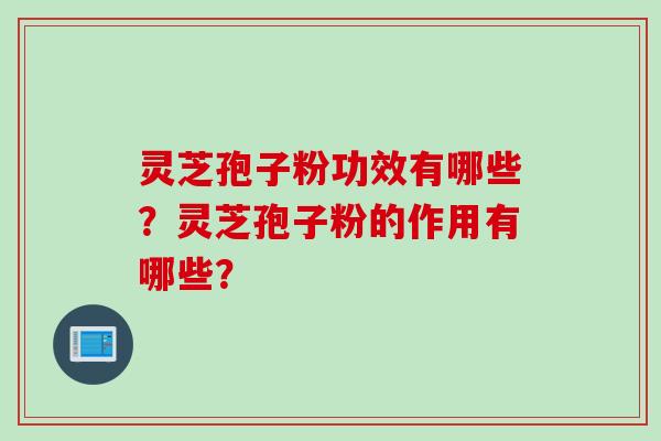 灵芝孢子粉功效有哪些？灵芝孢子粉的作用有哪些？