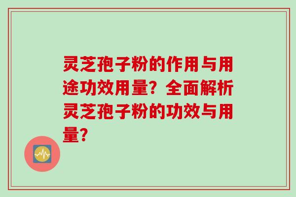 灵芝孢子粉的作用与用途功效用量？全面解析灵芝孢子粉的功效与用量？