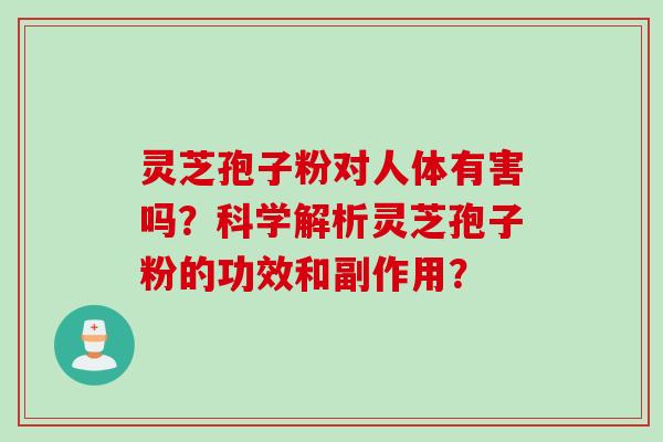 灵芝孢子粉对人体有害吗？科学解析灵芝孢子粉的功效和副作用？