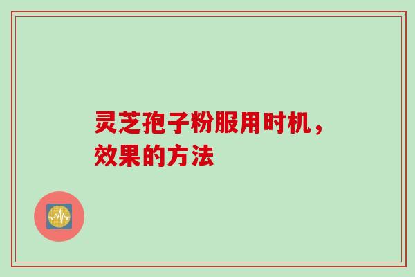 灵芝孢子粉服用时机，效果的方法