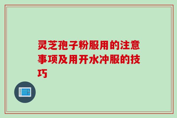 灵芝孢子粉服用的注意事项及用开水冲服的技巧