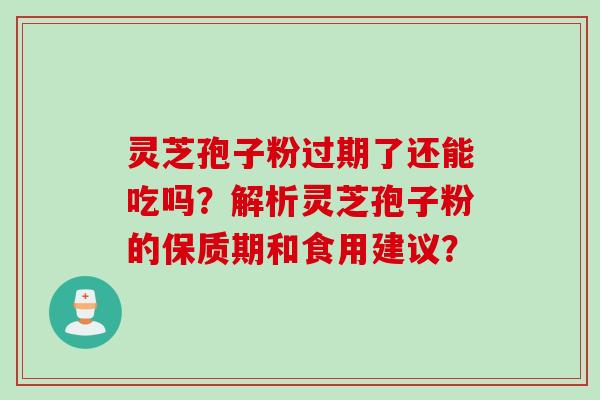 灵芝孢子粉过期了还能吃吗？解析灵芝孢子粉的保质期和食用建议？