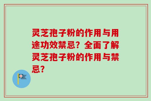 灵芝孢子粉的作用与用途功效禁忌？全面了解灵芝孢子粉的作用与禁忌？