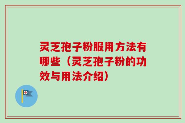 灵芝孢子粉服用方法有哪些（灵芝孢子粉的功效与用法介绍）