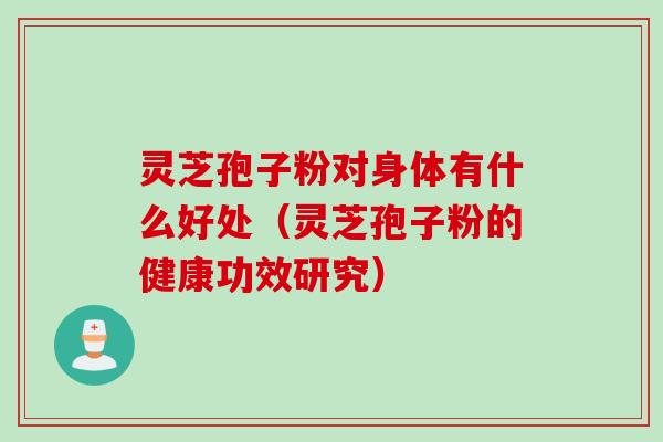 灵芝孢子粉对身体有什么好处（灵芝孢子粉的健康功效研究）