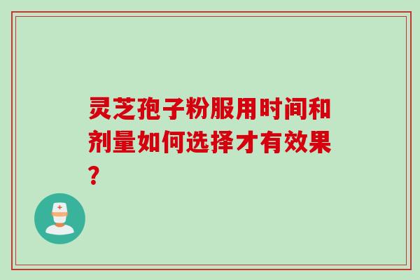 灵芝孢子粉服用时间和剂量如何选择才有效果? 灵芝孢子粉服用时间和剂量如何选择才有效果?