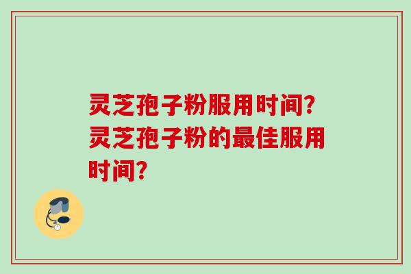 灵芝孢子粉服用时间?灵芝孢子粉的佳服用时间? 灵芝孢子粉服用时间?灵芝孢子粉的佳服用时间?