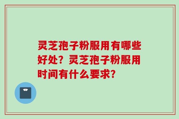 灵芝孢子粉服用有哪些好处？灵芝孢子粉服用时间有什么要求？