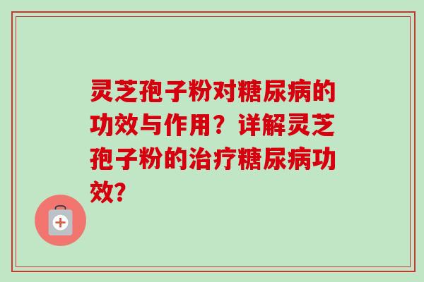 灵芝孢子粉对糖尿病的功效与作用？详解灵芝孢子粉的治疗糖尿病功效？