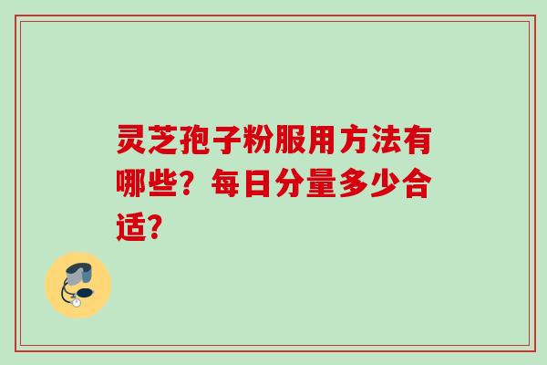 灵芝孢子粉服用方法有哪些?每日分量多少合适? 灵芝孢子粉服用方法有哪些?每日分量多少合适?