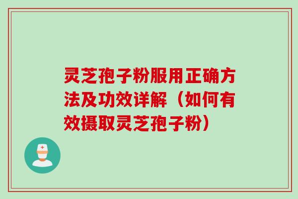 灵芝孢子粉服用正确方法及功效详解（如何有效摄取灵芝孢子粉）
