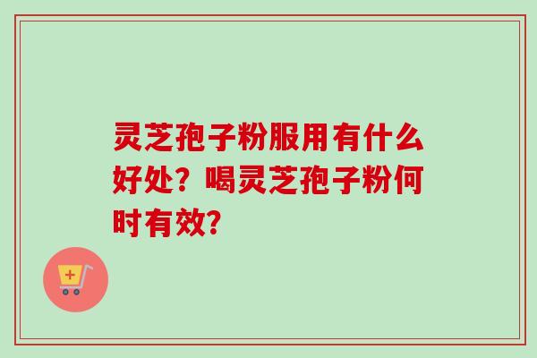 灵芝孢子粉服用有什么好处？喝灵芝孢子粉何时有效？