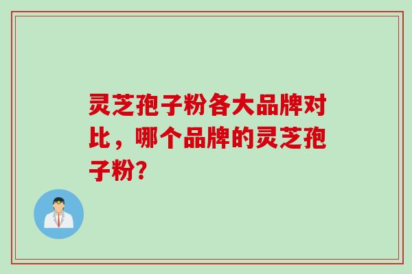 灵芝孢子粉各大品牌对比，哪个品牌的灵芝孢子粉？