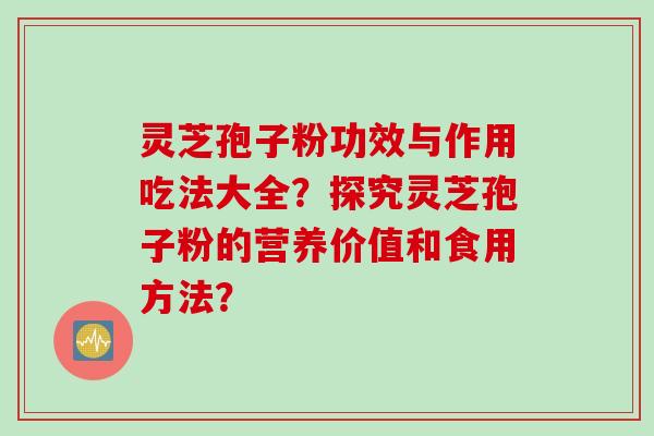 灵芝孢子粉功效与作用吃法大全？探究灵芝孢子粉的营养价值和食用方法？