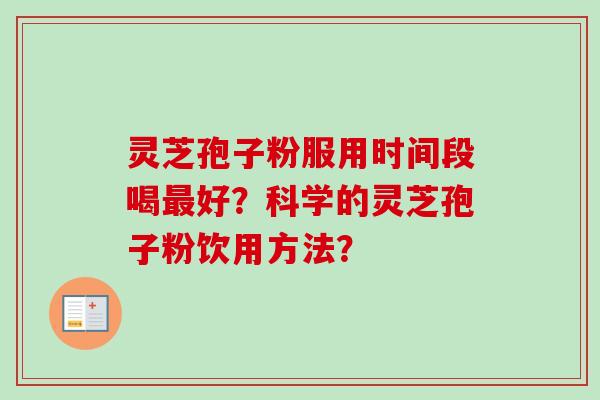 灵芝孢子粉服用时间段喝好?科学的灵芝孢子粉饮用方法? 灵芝孢子粉服用时间段喝好?科学的灵芝孢子粉饮用方法?