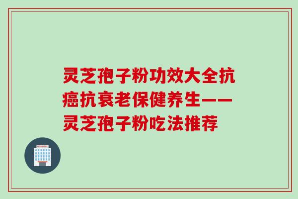 灵芝孢子粉功效大全抗癌抗衰老保健养生——灵芝孢子粉吃法推荐