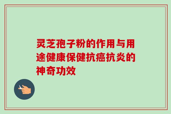 灵芝孢子粉的作用与用途健康保健抗癌抗炎的神奇功效