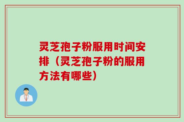 灵芝孢子粉服用时间安排（灵芝孢子粉的服用方法有哪些）
