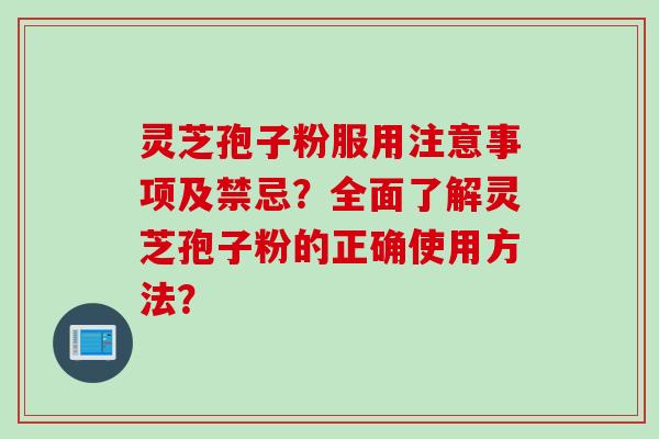 灵芝孢子粉服用注意事项及禁忌？全面了解灵芝孢子粉的正确使用方法？
