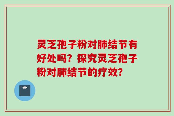 灵芝孢子粉对肺结节有好处吗？探究灵芝孢子粉对肺结节的疗效？