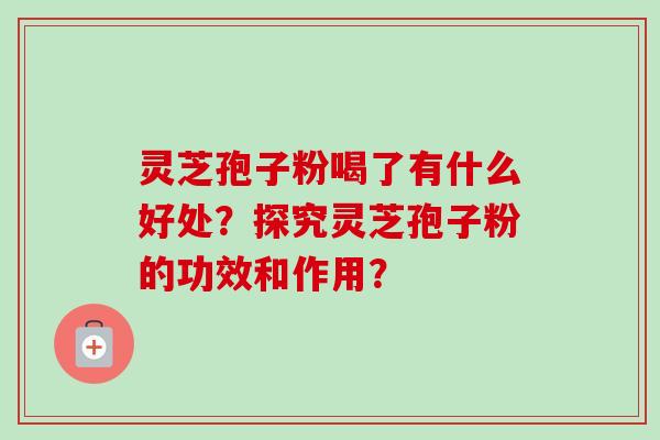 灵芝孢子粉喝了有什么好处？探究灵芝孢子粉的功效和作用？