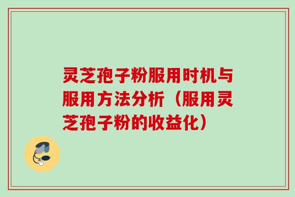 灵芝孢子粉服用时机与服用方法分析（服用灵芝孢子粉的收益化）