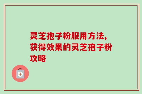 灵芝孢子粉服用方法,获得效果的灵芝孢子粉攻略