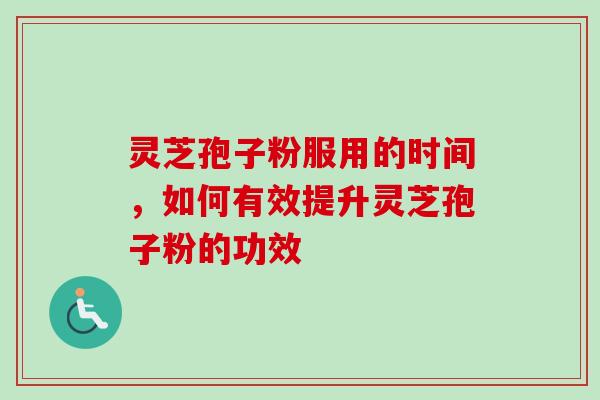 灵芝孢子粉服用的时间,如何有效提升灵芝孢子粉的功效 灵芝孢子粉服用的时间,如何有效提升灵芝孢子粉的功效