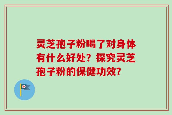 灵芝孢子粉喝了对身体有什么好处？探究灵芝孢子粉的保健功效？