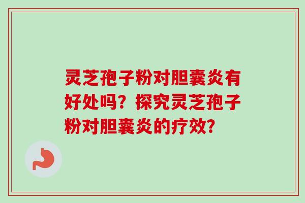 灵芝孢子粉对胆囊炎有好处吗？探究灵芝孢子粉对胆囊炎的疗效？