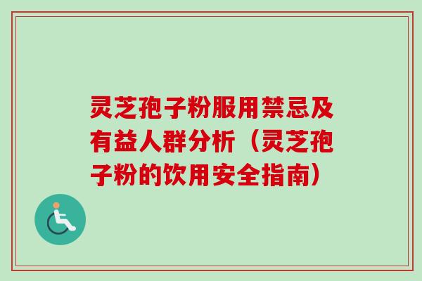 灵芝孢子粉服用禁忌及有益人群分析（灵芝孢子粉的饮用安全指南）