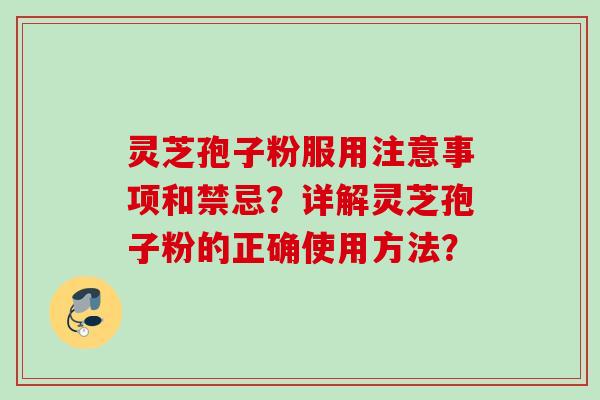 灵芝孢子粉服用注意事项和禁忌？详解灵芝孢子粉的正确使用方法？