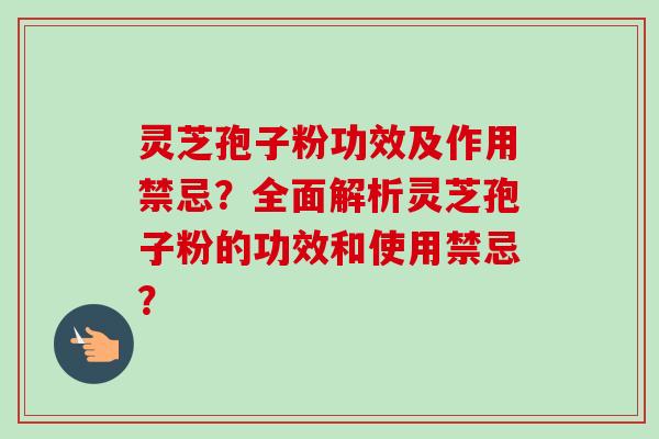灵芝孢子粉功效及作用禁忌？全面解析灵芝孢子粉的功效和使用禁忌？