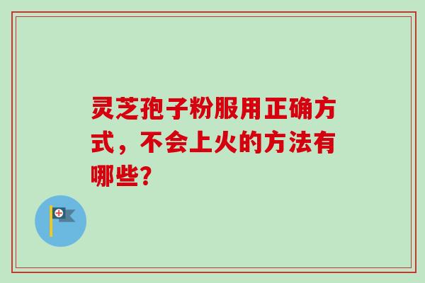 灵芝孢子粉服用正确方式，不会上火的方法有哪些？