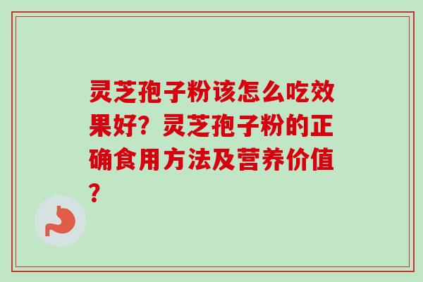 灵芝孢子粉该怎么吃效果好？灵芝孢子粉的正确食用方法及营养价值？