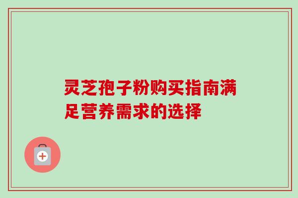 灵芝孢子粉购买指南满足营养需求的选择 灵芝孢子粉购买指南满足营养需求的选择