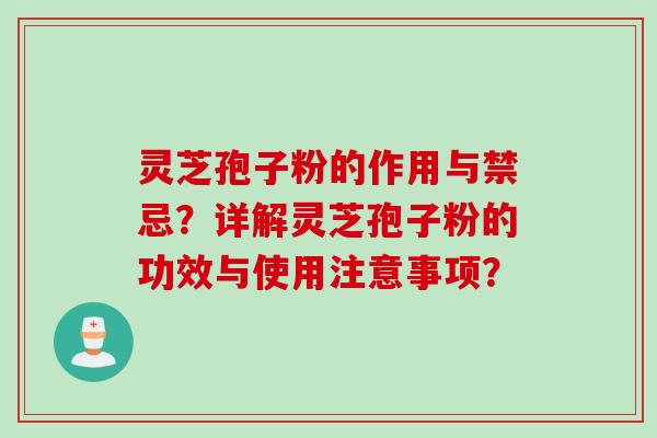 灵芝孢子粉的作用与禁忌？详解灵芝孢子粉的功效与使用注意事项？