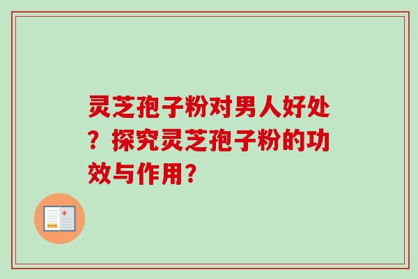 灵芝孢子粉对男人好处？探究灵芝孢子粉的功效与作用？
