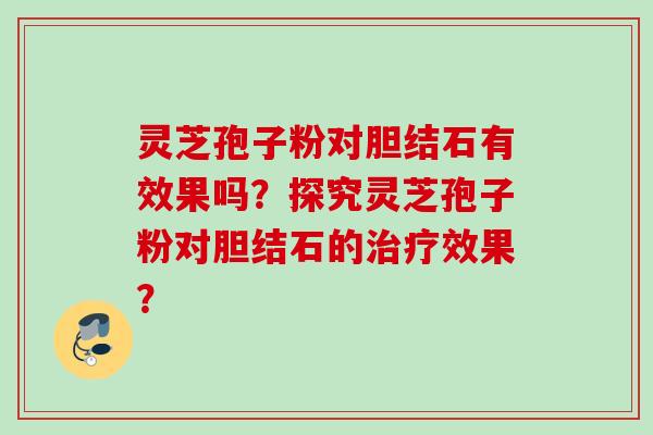 灵芝孢子粉对胆结石有效果吗？探究灵芝孢子粉对胆结石的效果？