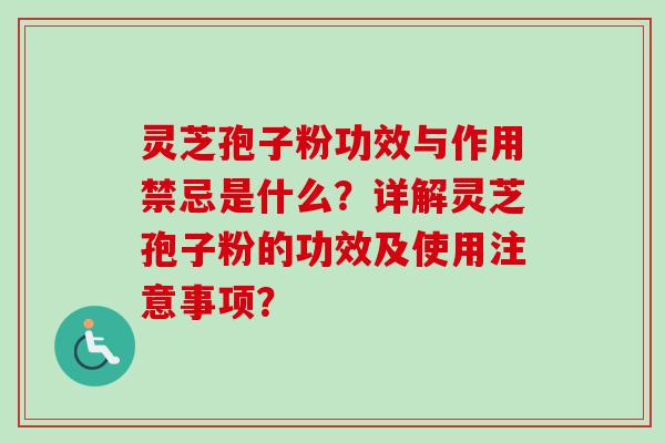 灵芝孢子粉功效与作用禁忌是什么？详解灵芝孢子粉的功效及使用注意事项？