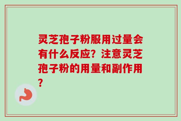 灵芝孢子粉服用过量会有什么反应？注意灵芝孢子粉的用量和副作用？