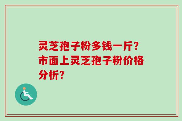 灵芝孢子粉多钱一斤？市面上灵芝孢子粉价格分析？