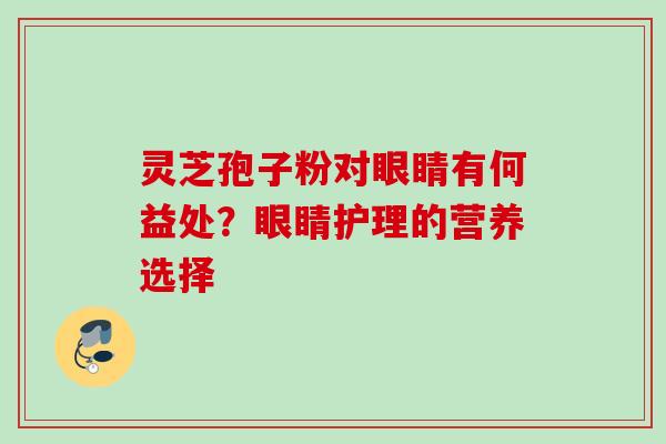 灵芝孢子粉对眼睛有何益处?眼睛护理的营养选择 灵芝孢子粉对眼睛有何益处?眼睛护理的营养选择