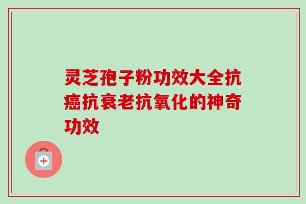 灵芝孢子粉功效大全抗癌抗衰老抗氧化的神奇功效