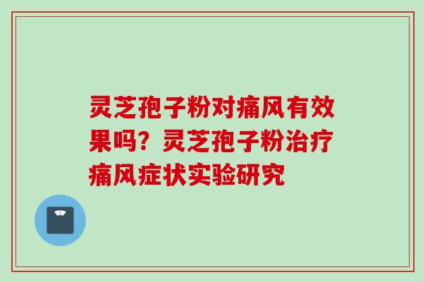 灵芝孢子粉对痛风有效果吗？灵芝孢子粉治疗痛风症状实验研究